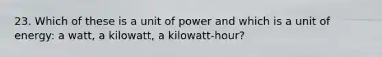 23. Which of these is a unit of power and which is a unit of energy: a watt, a kilowatt, a kilowatt-hour?