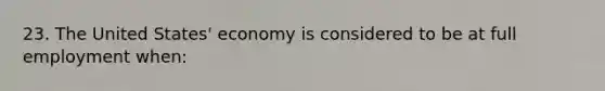 23. The United States' economy is considered to be at full employment when: