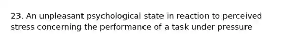 23. An unpleasant psychological state in reaction to perceived stress concerning the performance of a task under pressure