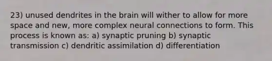 23) unused dendrites in the brain will wither to allow for more space and new, more complex neural connections to form. This process is known as: a) synaptic pruning b) synaptic transmission c) dendritic assimilation d) differentiation