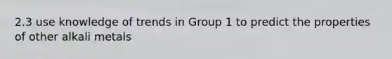 2.3 use knowledge of trends in Group 1 to predict the properties of other alkali metals