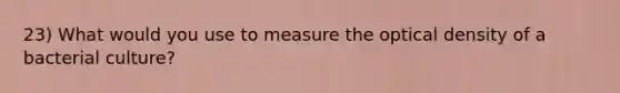 23) What would you use to measure the optical density of a bacterial culture?