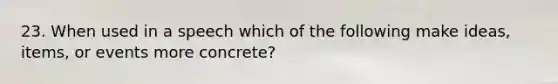 23. When used in a speech which of the following make ideas, items, or events more concrete?