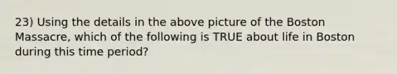 23) Using the details in the above picture of the Boston Massacre, which of the following is TRUE about life in Boston during this time period?