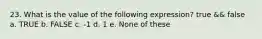 23. What is the value of the following expression? true && false a. TRUE b. FALSE c. -1 d. 1 e. None of these