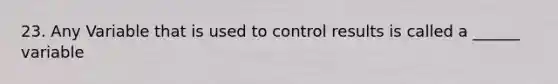 23. Any Variable that is used to control results is called a ______ variable