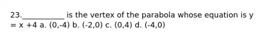 23.___________ is the vertex of the parabola whose equation is y = x +4 a. (0,-4) b. (-2,0) c. (0,4) d. (-4,0)