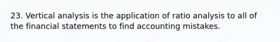 23. Vertical analysis is the application of ratio analysis to all of the financial statements to find accounting mistakes.