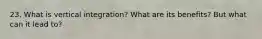 23. What is vertical integration? What are its benefits? But what can it lead to?