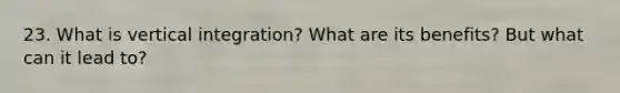 23. What is vertical integration? What are its benefits? But what can it lead to?