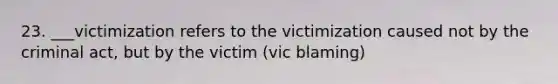 23. ___victimization refers to the victimization caused not by the criminal act, but by the victim (vic blaming)