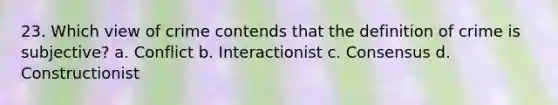 23. Which view of crime contends that the definition of crime is subjective? a. Conflict b. Interactionist c. Consensus d. Constructionist