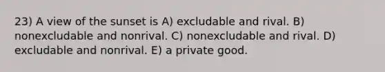 23) A view of the sunset is A) excludable and rival. B) nonexcludable and nonrival. C) nonexcludable and rival. D) excludable and nonrival. E) a private good.