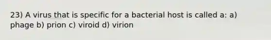 23) A virus that is specific for a bacterial host is called a: a) phage b) prion c) viroid d) virion