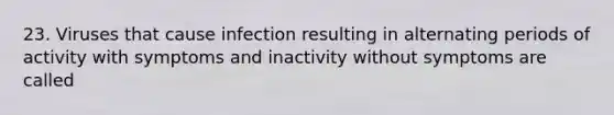 23. Viruses that cause infection resulting in alternating periods of activity with symptoms and inactivity without symptoms are called