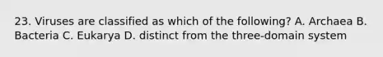 23. Viruses are classified as which of the following? A. Archaea B. Bacteria C. Eukarya D. distinct from the three-domain system