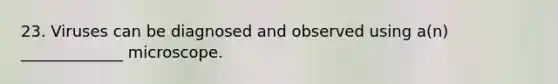 23. Viruses can be diagnosed and observed using a(n) _____________ microscope.