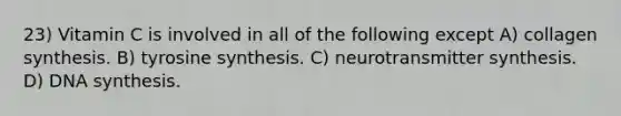 23) Vitamin C is involved in all of the following except A) collagen synthesis. B) tyrosine synthesis. C) neurotransmitter synthesis. D) DNA synthesis.