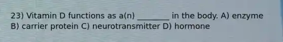 23) Vitamin D functions as a(n) ________ in the body. A) enzyme B) carrier protein C) neurotransmitter D) hormone