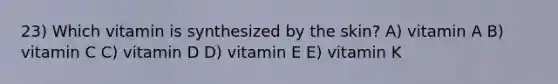 23) Which vitamin is synthesized by the skin? A) vitamin A B) vitamin C C) vitamin D D) vitamin E E) vitamin K