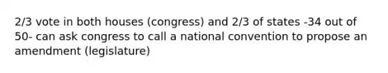 2/3 vote in both houses (congress) and 2/3 of states -34 out of 50- can ask congress to call a national convention to propose an amendment (legislature)