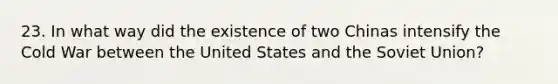 23. In what way did the existence of two Chinas intensify the Cold War between the United States and the Soviet Union?