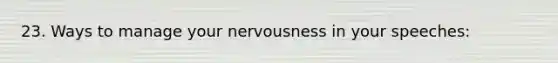 23. Ways to manage your nervousness in your speeches: