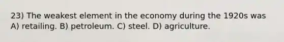 23) The weakest element in the economy during the 1920s was A) retailing. B) petroleum. C) steel. D) agriculture.