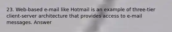 23. Web-based e-mail like Hotmail is an example of three-tier client-server architecture that provides access to e-mail messages. Answer