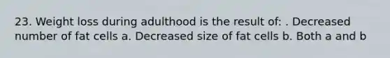 23. Weight loss during adulthood is the result of: . Decreased number of fat cells a. Decreased size of fat cells b. Both a and b