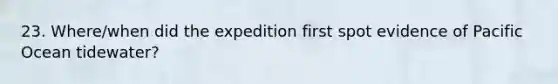 23. Where/when did the expedition first spot evidence of Pacific Ocean tidewater?