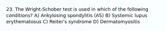 23. The Wright-Schober test is used in which of the following conditions? A) Ankylosing spondylitis (AS) B) Systemic lupus erythematosus C) Reiter's syndrome D) Dermatomyositis