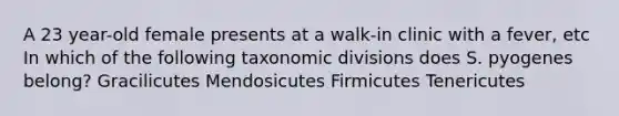 A 23 year-old female presents at a walk-in clinic with a fever, etc In which of the following taxonomic divisions does S. pyogenes belong? Gracilicutes Mendosicutes Firmicutes Tenericutes