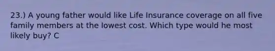 23.) A young father would like Life Insurance coverage on all five family members at the lowest cost. Which type would he most likely buy? C