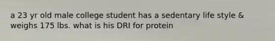 a 23 yr old male college student has a sedentary life style & weighs 175 lbs. what is his DRI for protein