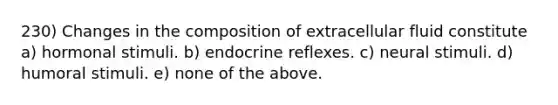 230) Changes in the composition of extracellular fluid constitute a) hormonal stimuli. b) endocrine reflexes. c) neural stimuli. d) humoral stimuli. e) none of the above.