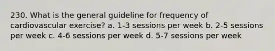 230. What is the general guideline for frequency of cardiovascular exercise? a. 1-3 sessions per week b. 2-5 sessions per week c. 4-6 sessions per week d. 5-7 sessions per week