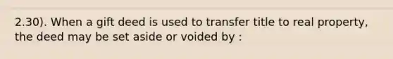 2.30). When a gift deed is used to transfer title to real property, the deed may be set aside or voided by :