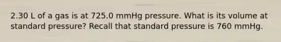 2.30 L of a gas is at 725.0 mmHg pressure. What is its volume at standard pressure? Recall that standard pressure is 760 mmHg.