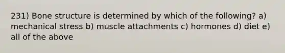 231) Bone structure is determined by which of the following? a) mechanical stress b) muscle attachments c) hormones d) diet e) all of the above