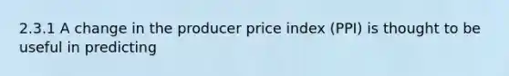 2.3.1 A change in the producer price index (PPI) is thought to be useful in predicting