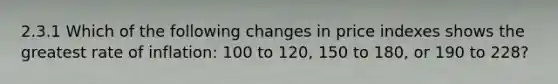 2.3.1 Which of the following changes in price indexes shows the greatest rate of inflation: 100 to 120, 150 to 180, or 190 to 228?