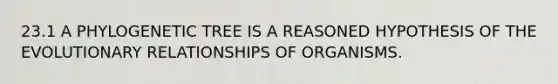 23.1 A PHYLOGENETIC TREE IS A REASONED HYPOTHESIS OF THE EVOLUTIONARY RELATIONSHIPS OF ORGANISMS.