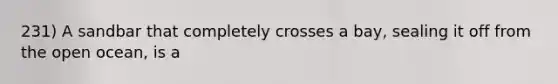 231) A sandbar that completely crosses a bay, sealing it off from the open ocean, is a