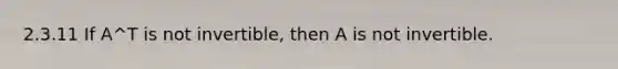 2.3.11 If A^T is not invertible, then A is not invertible.