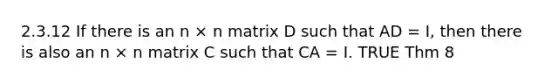 2.3.12 If there is an n × n matrix D such that AD = I, then there is also an n × n matrix C such that CA = I. TRUE Thm 8