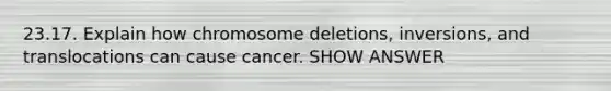 23.17. Explain how chromosome deletions, inversions, and translocations can cause cancer. SHOW ANSWER