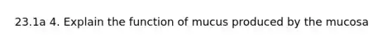 23.1a 4. Explain the function of mucus produced by the mucosa