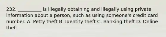 232. __________ is illegally obtaining and illegally using private information about a person, such as using someone's credit card number. A. Petty theft B. Identity theft C. Banking theft D. Online theft