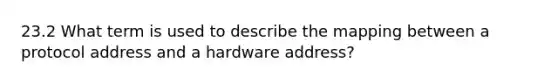 23.2 What term is used to describe the mapping between a protocol address and a hardware address?